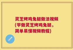 灵芝烤鸡兔腿做法视频(学做灵芝烤鸡兔腿，简单易懂视频教程)