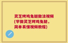 灵芝烤鸡兔腿做法视频(学做灵芝烤鸡兔腿，简单易懂视频教程)