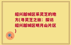 绍兴越城区采灵芝的地方(寻灵芝之旅：探访绍兴越城区明月山片区)