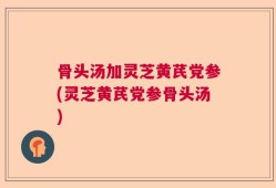 骨头汤加灵芝黄芪党参(灵芝黄芪党参骨头汤)