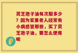 灵芝孢子油每次服多少？因为家里老人经常有小病感冒那些，买了灵芝孢子油，要怎么使用呢