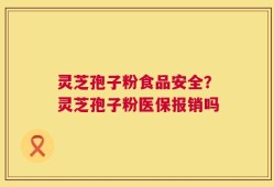灵芝孢子粉食品安全？灵芝孢子粉医保报销吗