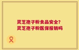 灵芝孢子粉食品安全？灵芝孢子粉医保报销吗