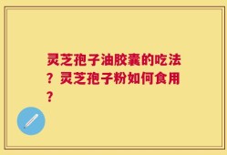 灵芝孢子油胶囊的吃法？灵芝孢子粉如何食用？