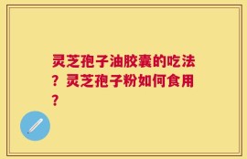 灵芝孢子油胶囊的吃法？灵芝孢子粉如何食用？