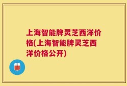 上海智能牌灵芝西洋价格(上海智能牌灵芝西洋价格公开)