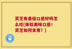 灵芝有香菇口感好吗怎么吃(体验美味口感！灵芝如何食用？)