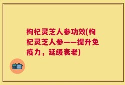 枸杞灵芝人参功效(枸杞灵芝人参——提升免疫力，延缓衰老)