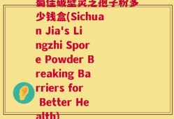 蜀佳破壁灵芝孢子粉多少钱盒(Sichuan Jia's Lingzhi Spore Powder Breaking Barriers for Better Health)