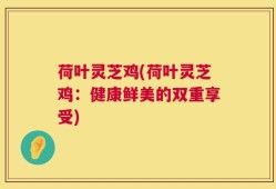 荷叶灵芝鸡(荷叶灵芝鸡：健康鲜美的双重享受)