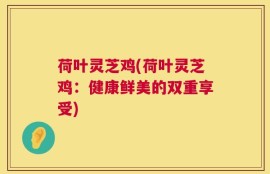 荷叶灵芝鸡(荷叶灵芝鸡：健康鲜美的双重享受)