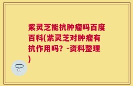 紫灵芝能抗肿瘤吗百度百科(紫灵芝对肿瘤有抗作用吗？-资料整理)