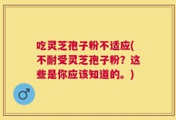 吃灵芝孢子粉不适应(不耐受灵芝孢子粉？这些是你应该知道的。)