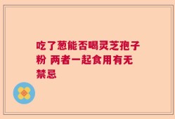 吃了葱能否喝灵芝孢子粉 两者一起食用有无禁忌