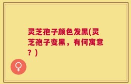 灵芝孢子颜色发黑(灵芝孢子变黑，有何寓意？)