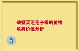 破壁灵芝孢子粉的价格及其价值分析