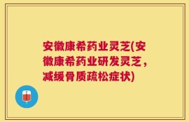 安徽康希药业灵芝(安徽康希药业研发灵芝，减缓骨质疏松症状)