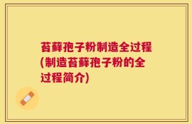 苔藓孢子粉制造全过程(制造苔藓孢子粉的全过程简介)