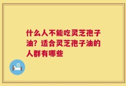 什么人不能吃灵芝孢子油？适合灵芝孢子油的人群有哪些