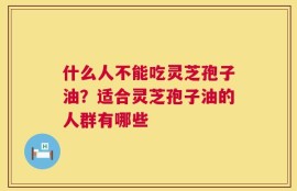 什么人不能吃灵芝孢子油？适合灵芝孢子油的人群有哪些
