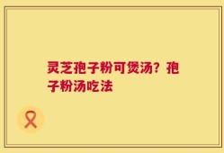 灵芝孢子粉可煲汤？孢子粉汤吃法