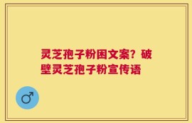 灵芝孢子粉困文案？破壁灵芝孢子粉宣传语