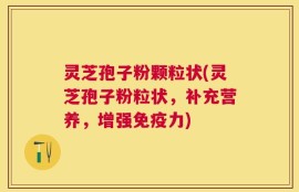 灵芝孢子粉颗粒状(灵芝孢子粉粒状，补充营养，增强免疫力)