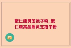 聚仁康灵芝孢子粉_聚仁康高品质灵芝孢子粉