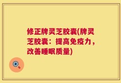 修正牌灵芝胶囊(牌灵芝胶囊：提高免疫力，改善睡眠质量)