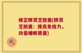 修正牌灵芝胶囊(牌灵芝胶囊：提高免疫力，改善睡眠质量)