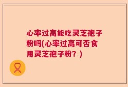 心率过高能吃灵芝孢子粉吗(心率过高可否食用灵芝孢子粉？)