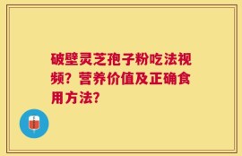 破壁灵芝孢子粉吃法视频？营养价值及正确食用方法？