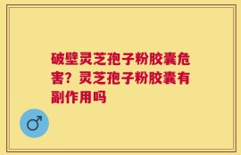 破壁灵芝孢子粉胶囊危害？灵芝孢子粉胶囊有副作用吗