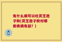 有什么病可以吃灵芝孢子粉(灵芝孢子粉对哪些疾病有益？)