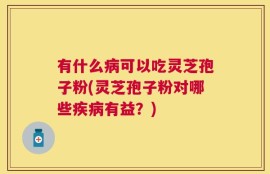 有什么病可以吃灵芝孢子粉(灵芝孢子粉对哪些疾病有益？)