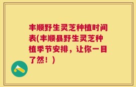 丰顺野生灵芝种植时间表(丰顺县野生灵芝种植季节安排，让你一目了然！)