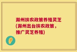 滁州扶农政策养殖灵芝(滁州出台扶农政策，推广灵芝养殖)