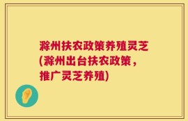 滁州扶农政策养殖灵芝(滁州出台扶农政策，推广灵芝养殖)