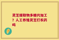 灵芝提取物多糖代加工？人工养殖灵芝打农药吗