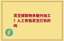 灵芝提取物多糖代加工？人工养殖灵芝打农药吗