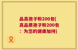 品高孢子粉200包(高品质孢子粉200包：为您的健康加持)