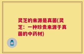 灵芝的来源是真菌(灵芝：一种珍贵来源于真菌的中药材)