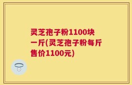 灵芝孢子粉1100块一斤(灵芝孢子粉每斤售价1100元)