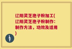 辽阳灵芝孢子粉加工(辽阳灵芝孢子粉制作：制作方法，功效及适用)
