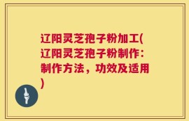 辽阳灵芝孢子粉加工(辽阳灵芝孢子粉制作：制作方法，功效及适用)