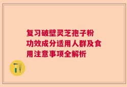 复习破壁灵芝孢子粉 功效成分适用人群及食用注意事项全解析