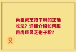 尚臣灵芝孢子粉的正确吃法？详细介绍如何服用尚臣灵芝孢子粉？