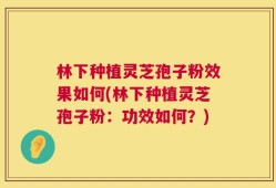 林下种植灵芝孢子粉效果如何(林下种植灵芝孢子粉：功效如何？)