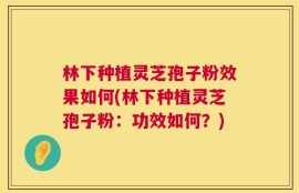 林下种植灵芝孢子粉效果如何(林下种植灵芝孢子粉：功效如何？)