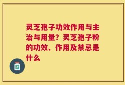灵芝孢子功效作用与主治与用量？灵芝孢子粉的功效、作用及禁忌是什么